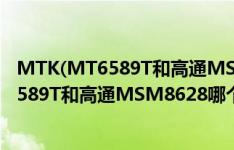 MTK(MT6589T和高通MSM8628哪个好?介绍 MTK MT6589T和高通MSM8628哪个好?具体内容如何)