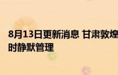 8月13日更新消息 甘肃敦煌市8月13日15时起实施全域24小时静默管理