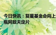 今日快讯：复星基金会向上海市普陀区合作交流办捐赠1000瓶阿兹夫定片