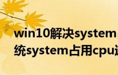 win10解决system占用cpu过高（win10系统system占用cpu过高）